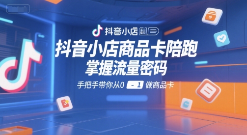 抖音小店商品卡陪跑，掌握流量密码，手把手带你从0-1做商品卡-创奇社 - AI前沿·副业变现·资源教程！