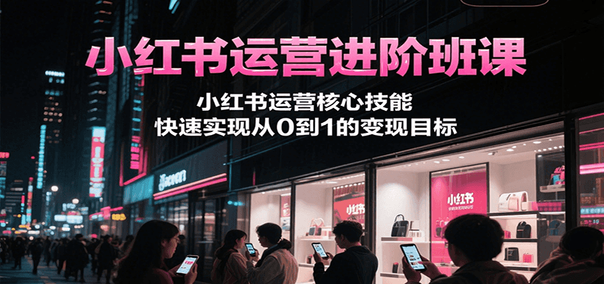 小红书运营进阶班课，小红书运营核心技能，快速实现从0到1的变现目标-创奇社 - AI前沿·副业变现·资源教程！