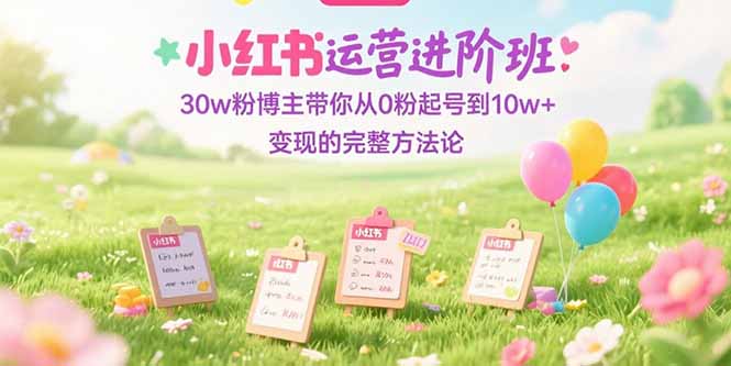 （15318期）小红书运营进阶班：30w粉博主带你从0粉起号到10w+变现的完整方法论-创奇社 - AI前沿·副业变现·资源教程！