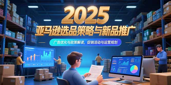 （15347期）2025亚马逊选品策略与新品推广，广告优化与政策解读，促销活动与运营规划-创奇社 - AI前沿·副业变现·资源教程！