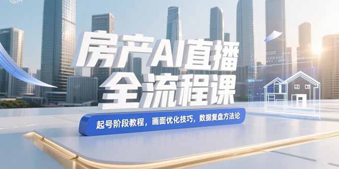 （15363期）房产AI直播全流程课，起号阶段教程，画面优化技巧，数据复盘方法论-创奇社 - AI前沿·副业变现·资源教程！