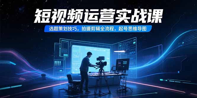 （15375期）短視頻運營實戰課，選題策劃技巧，拍攝剪輯全流程，起号思維導圖
