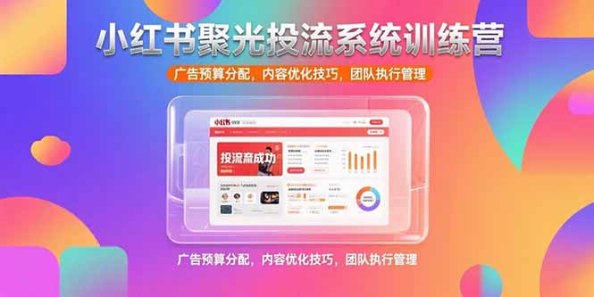 小红书聚光投流系统训练营，广告预算分配，内容优化技巧，团队执行管理