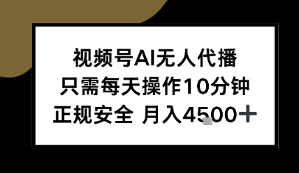 视频号AI无人代播，只需每天操作10分钟，正规安全，月入4.5k